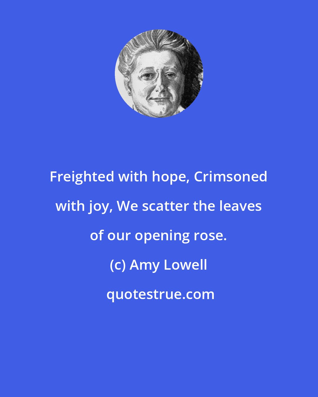 Amy Lowell: Freighted with hope, Crimsoned with joy, We scatter the leaves of our opening rose.