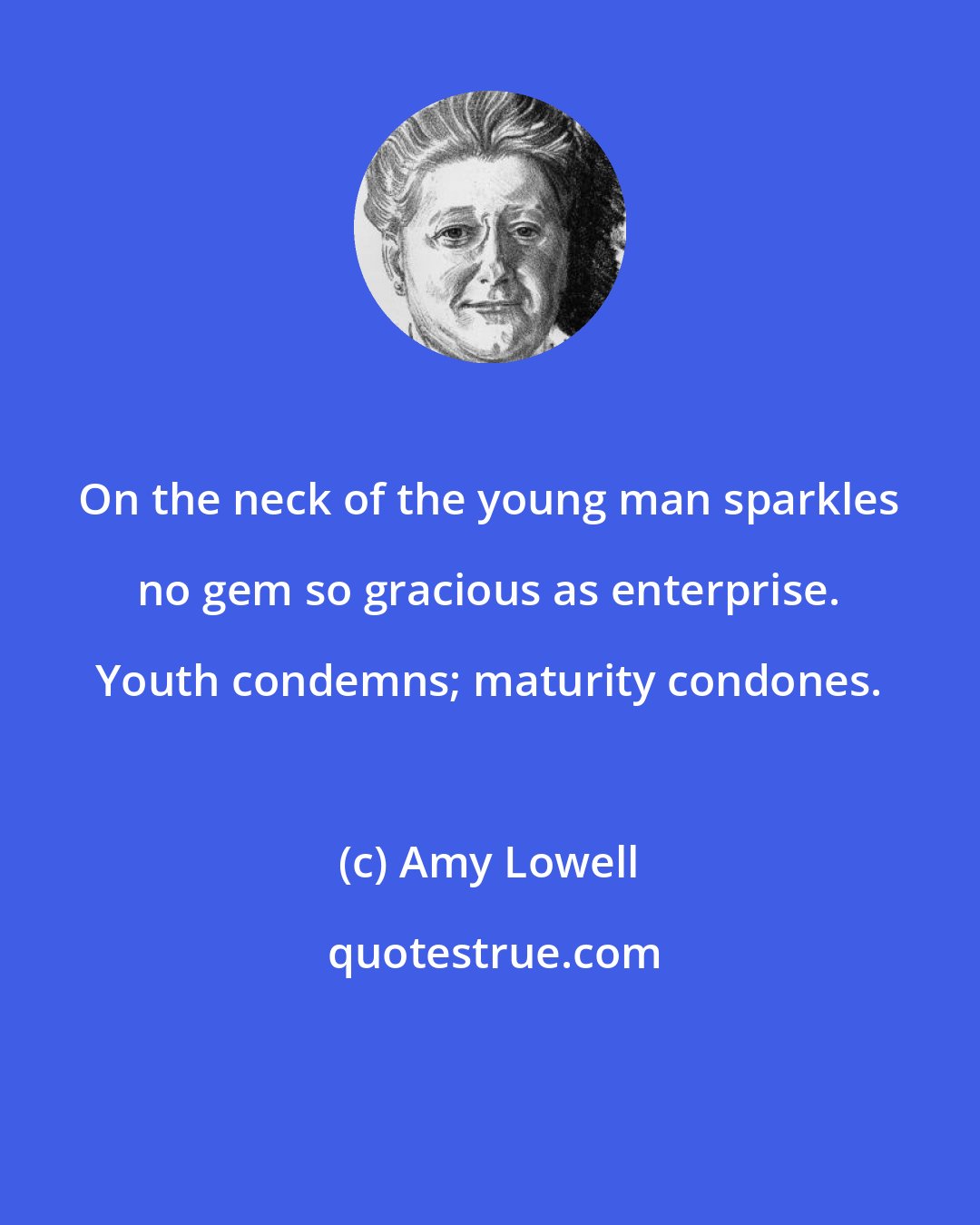 Amy Lowell: On the neck of the young man sparkles no gem so gracious as enterprise. Youth condemns; maturity condones.