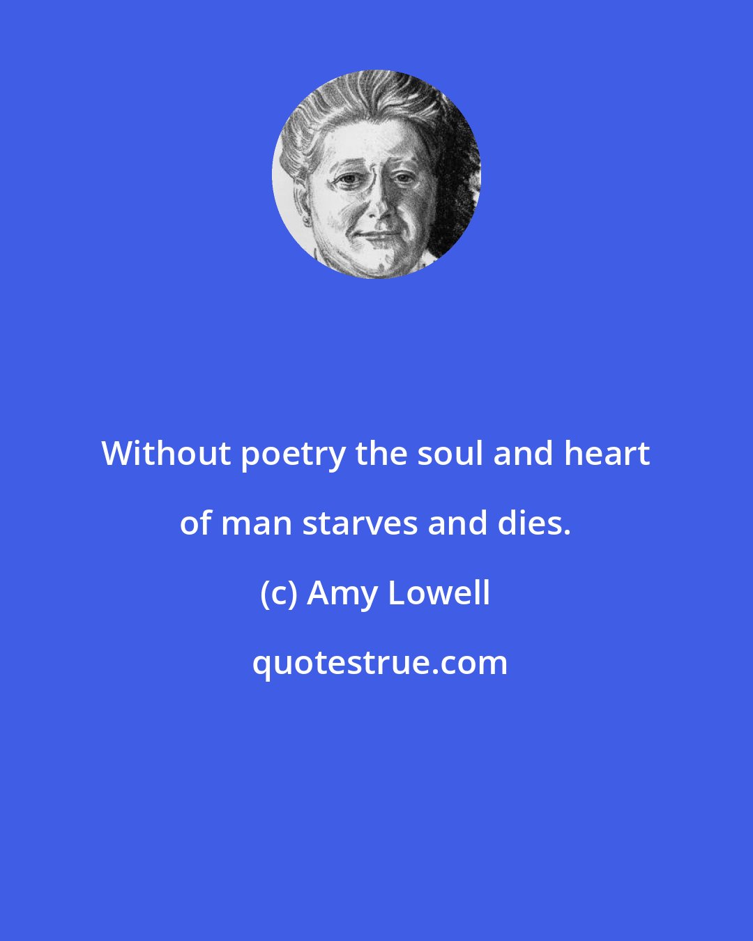 Amy Lowell: Without poetry the soul and heart of man starves and dies.