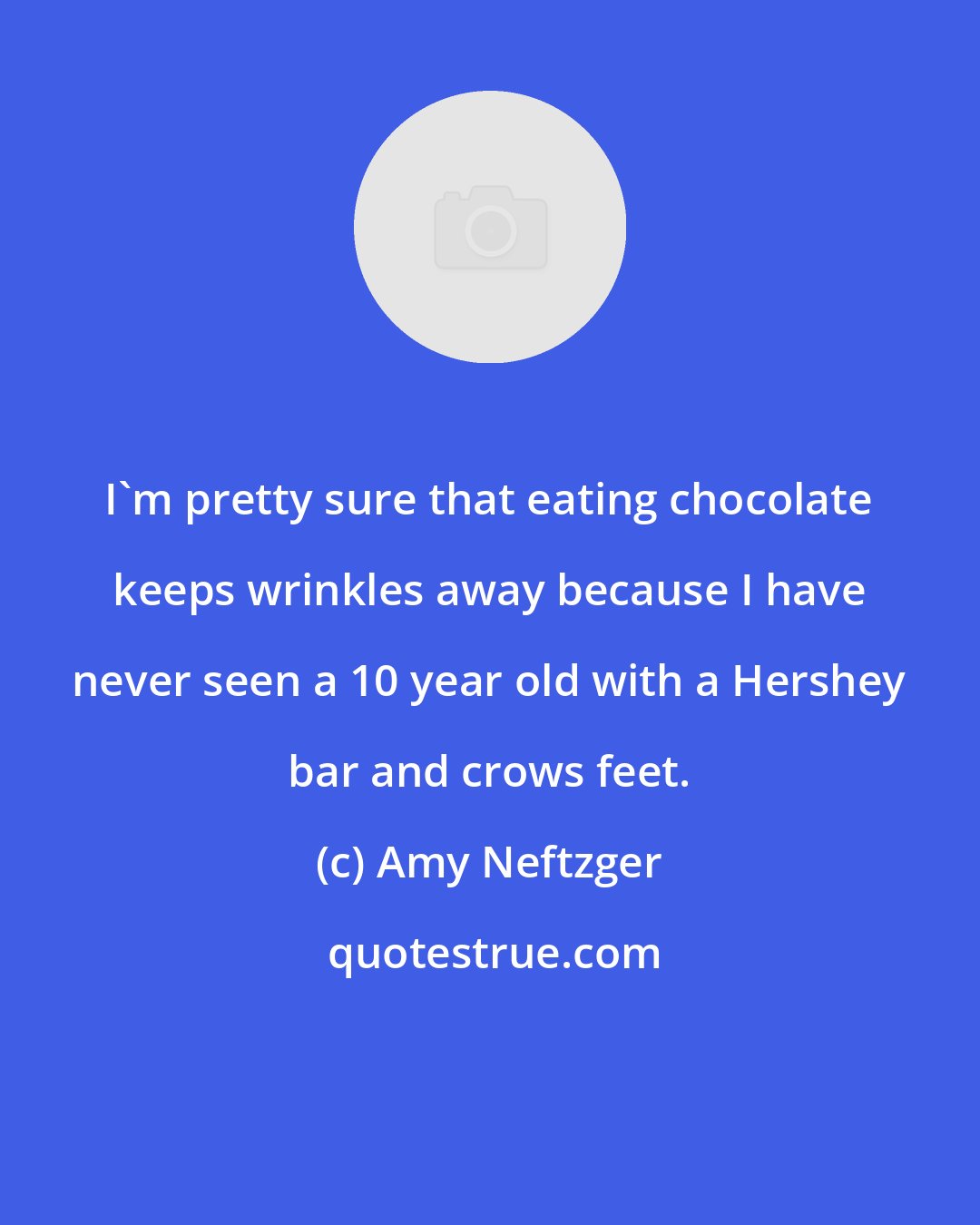 Amy Neftzger: I'm pretty sure that eating chocolate keeps wrinkles away because I have never seen a 10 year old with a Hershey bar and crows feet.