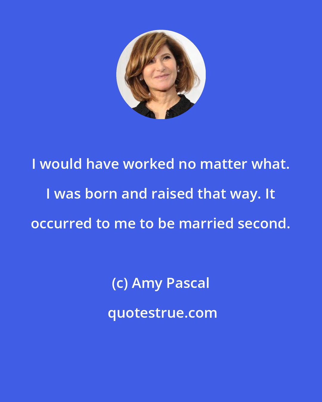 Amy Pascal: I would have worked no matter what. I was born and raised that way. It occurred to me to be married second.