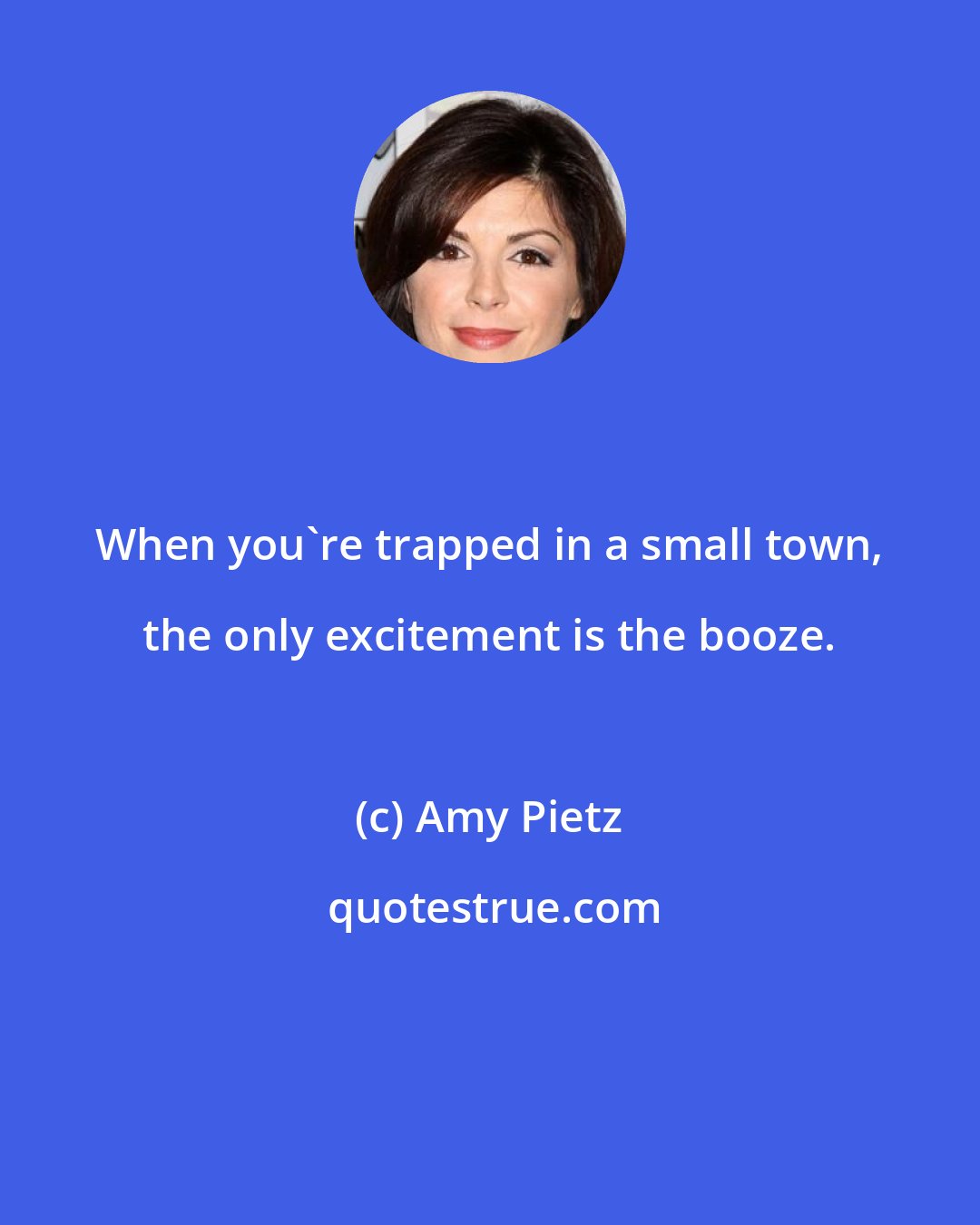 Amy Pietz: When you're trapped in a small town, the only excitement is the booze.