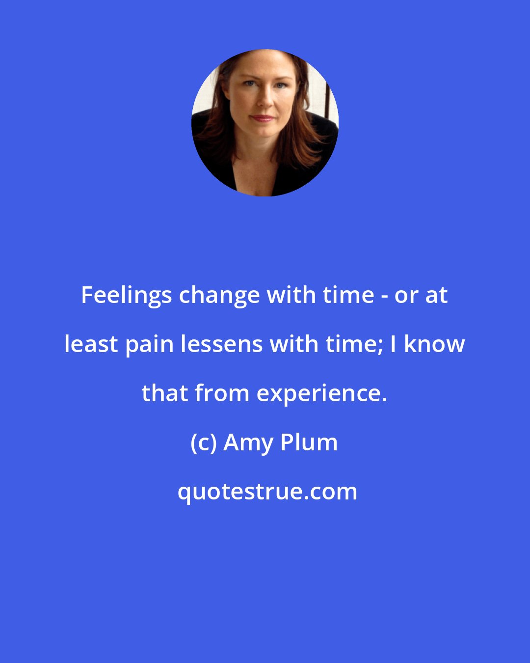 Amy Plum: Feelings change with time - or at least pain lessens with time; I know that from experience.