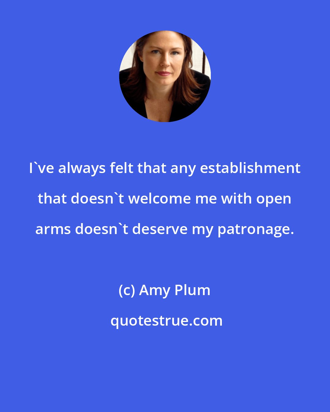 Amy Plum: I've always felt that any establishment that doesn't welcome me with open arms doesn't deserve my patronage.