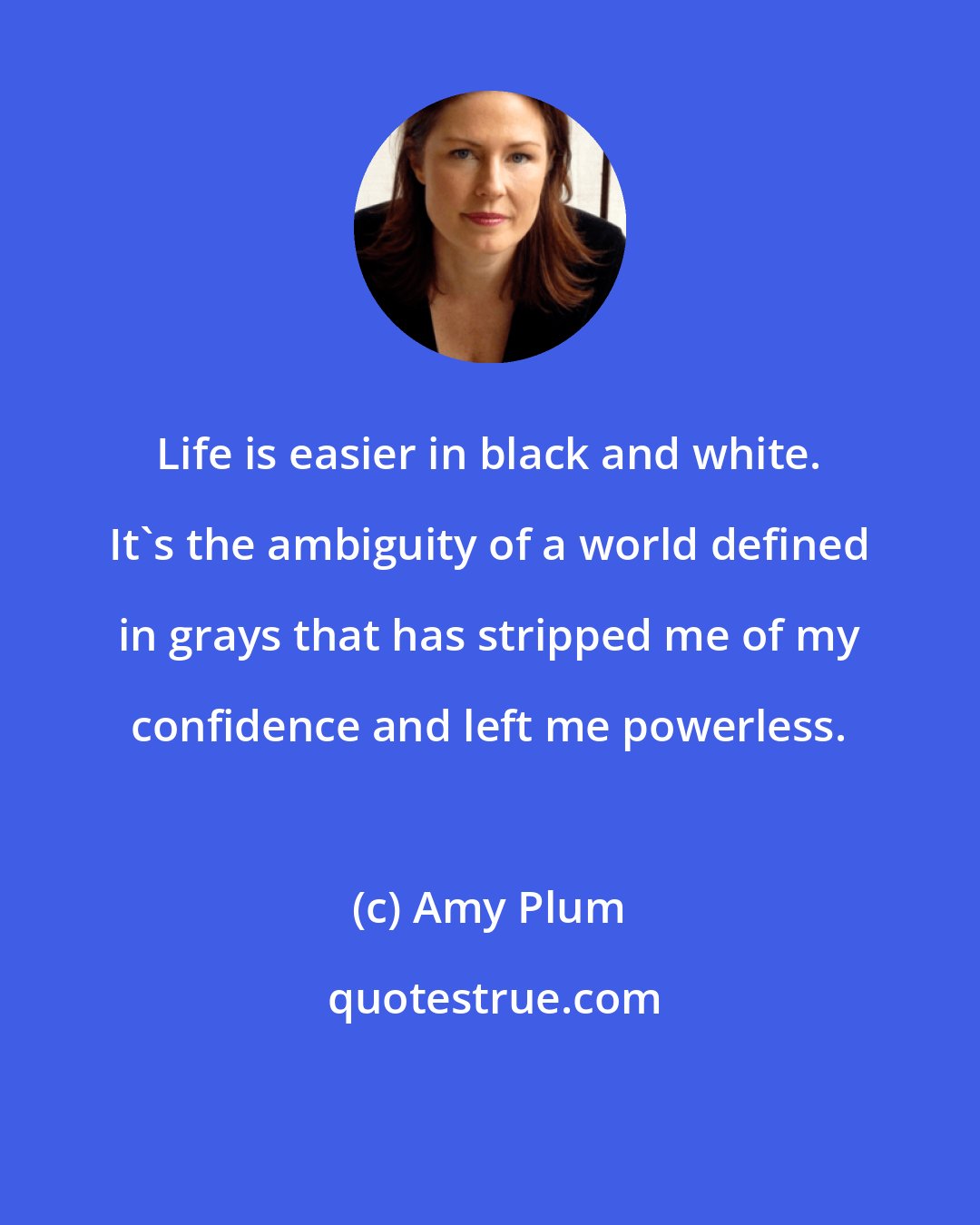 Amy Plum: Life is easier in black and white. It's the ambiguity of a world defined in grays that has stripped me of my confidence and left me powerless.