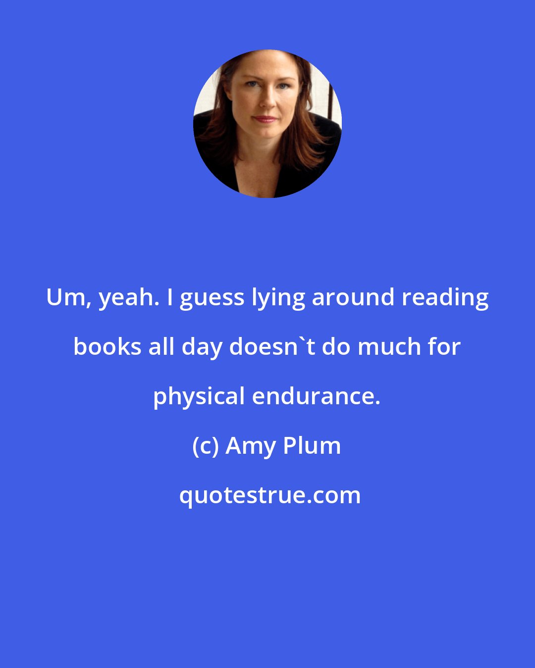 Amy Plum: Um, yeah. I guess lying around reading books all day doesn't do much for physical endurance.