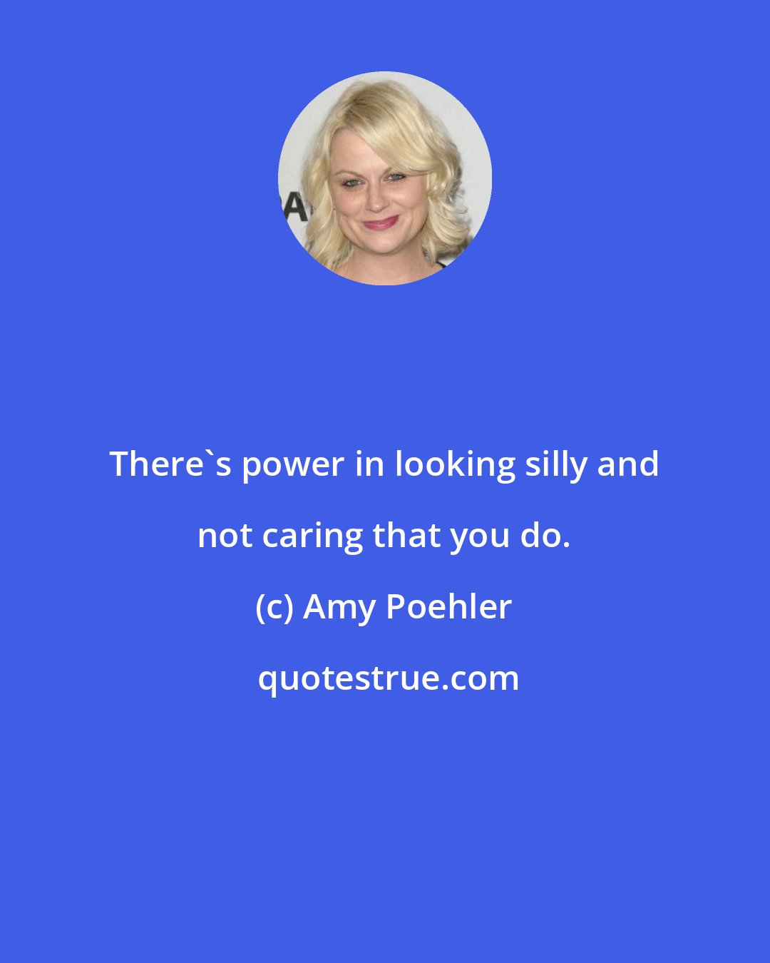 Amy Poehler: There's power in looking silly and not caring that you do.