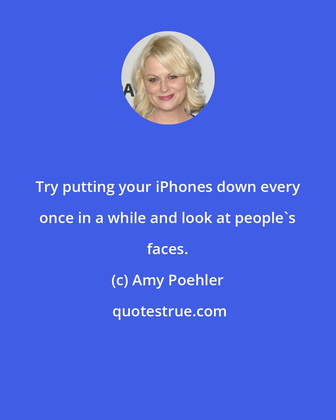 Amy Poehler: Try putting your iPhones down every once in a while and look at people's faces.