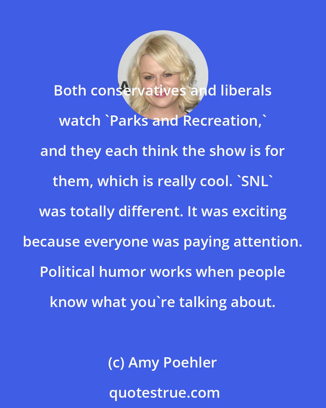 Amy Poehler: Both conservatives and liberals watch 'Parks and Recreation,' and they each think the show is for them, which is really cool. 'SNL' was totally different. It was exciting because everyone was paying attention. Political humor works when people know what you're talking about.