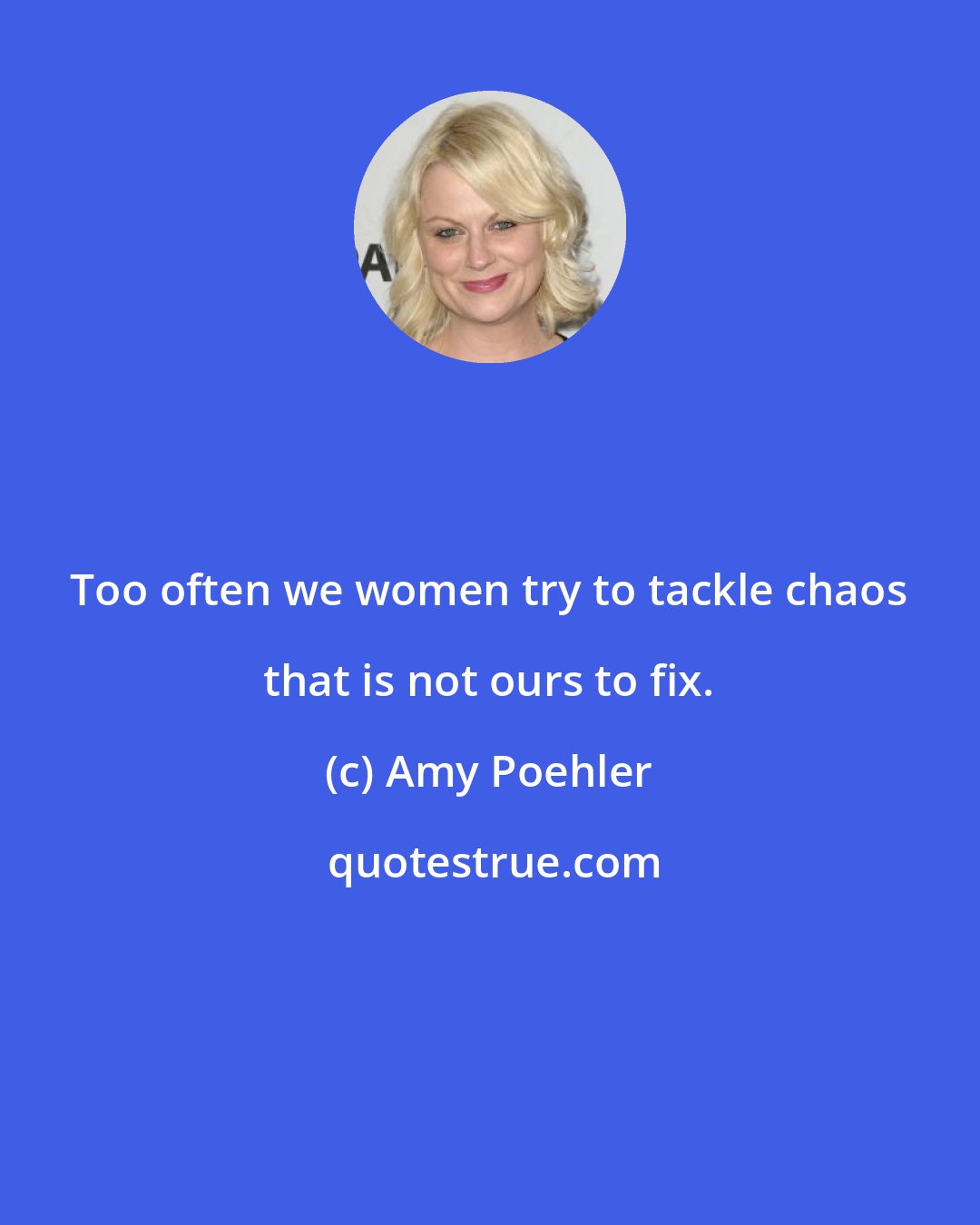 Amy Poehler: Too often we women try to tackle chaos that is not ours to fix.