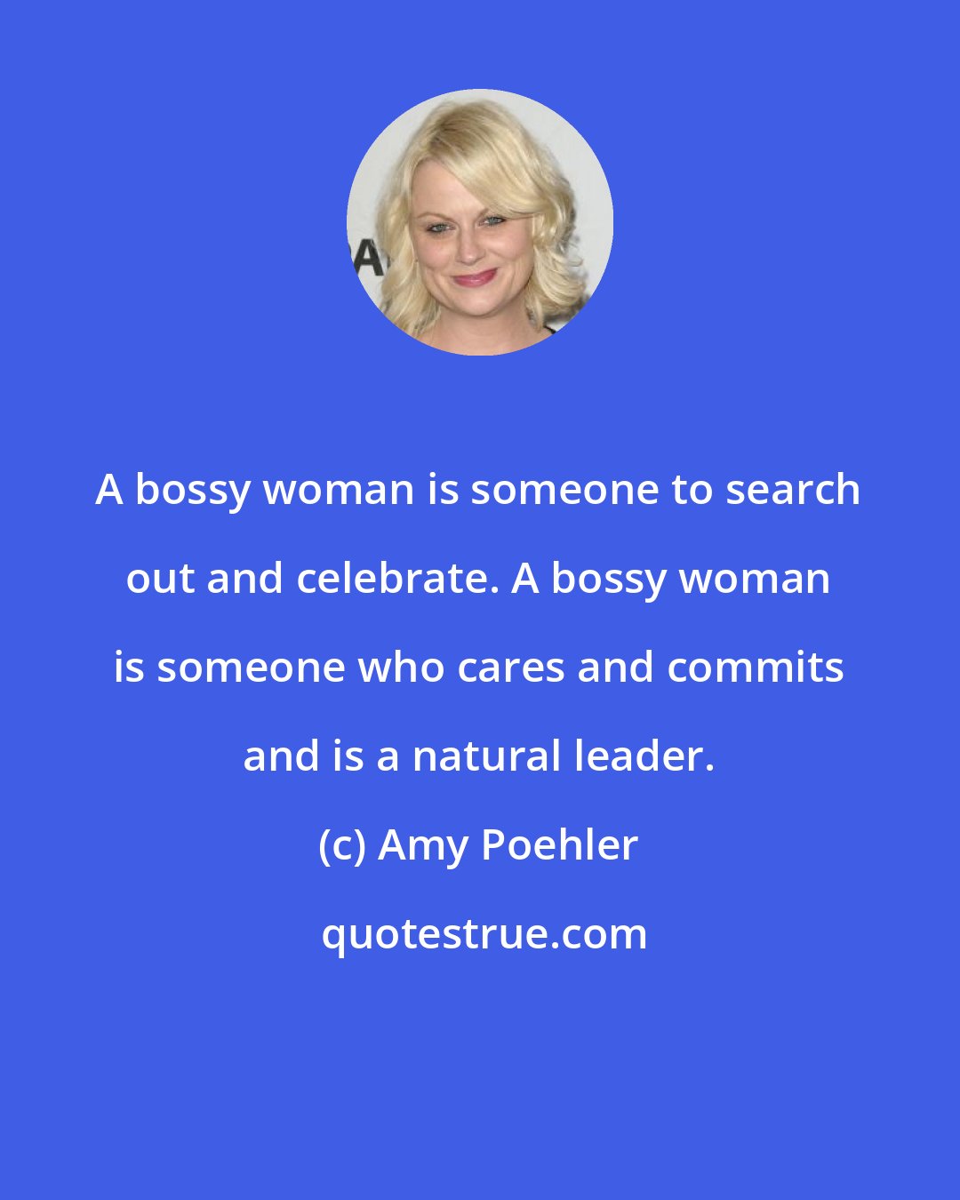 Amy Poehler: A bossy woman is someone to search out and celebrate. A bossy woman is someone who cares and commits and is a natural leader.