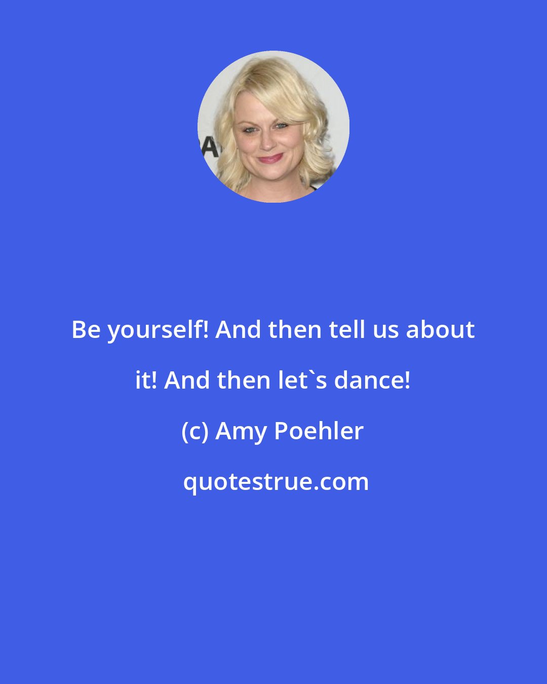 Amy Poehler: Be yourself! And then tell us about it! And then let's dance!