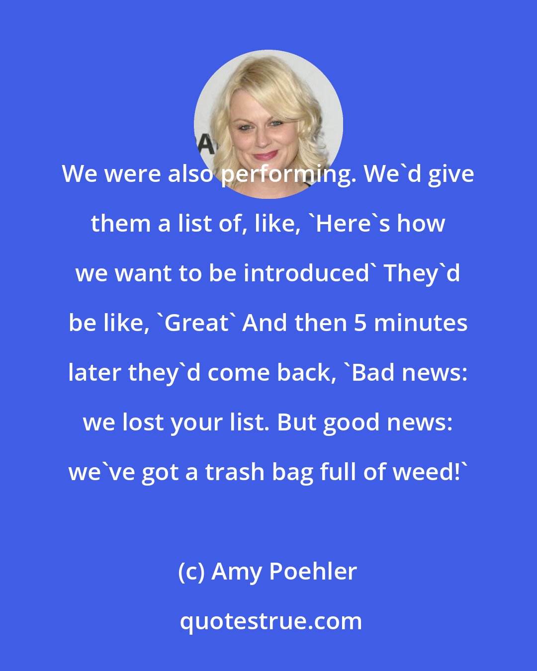 Amy Poehler: We were also performing. We'd give them a list of, like, 'Here's how we want to be introduced' They'd be like, 'Great' And then 5 minutes later they'd come back, 'Bad news: we lost your list. But good news: we've got a trash bag full of weed!'