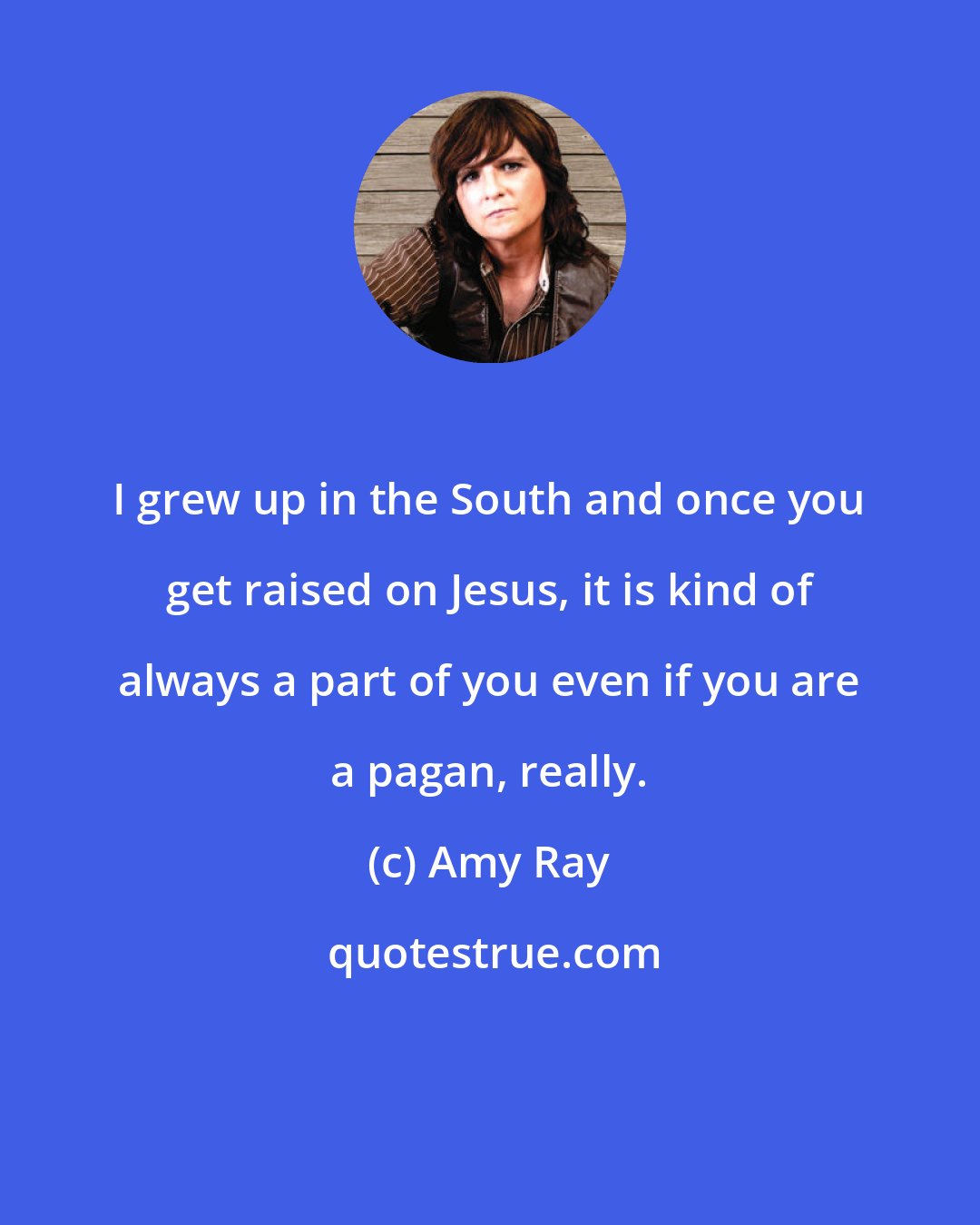 Amy Ray: I grew up in the South and once you get raised on Jesus, it is kind of always a part of you even if you are a pagan, really.