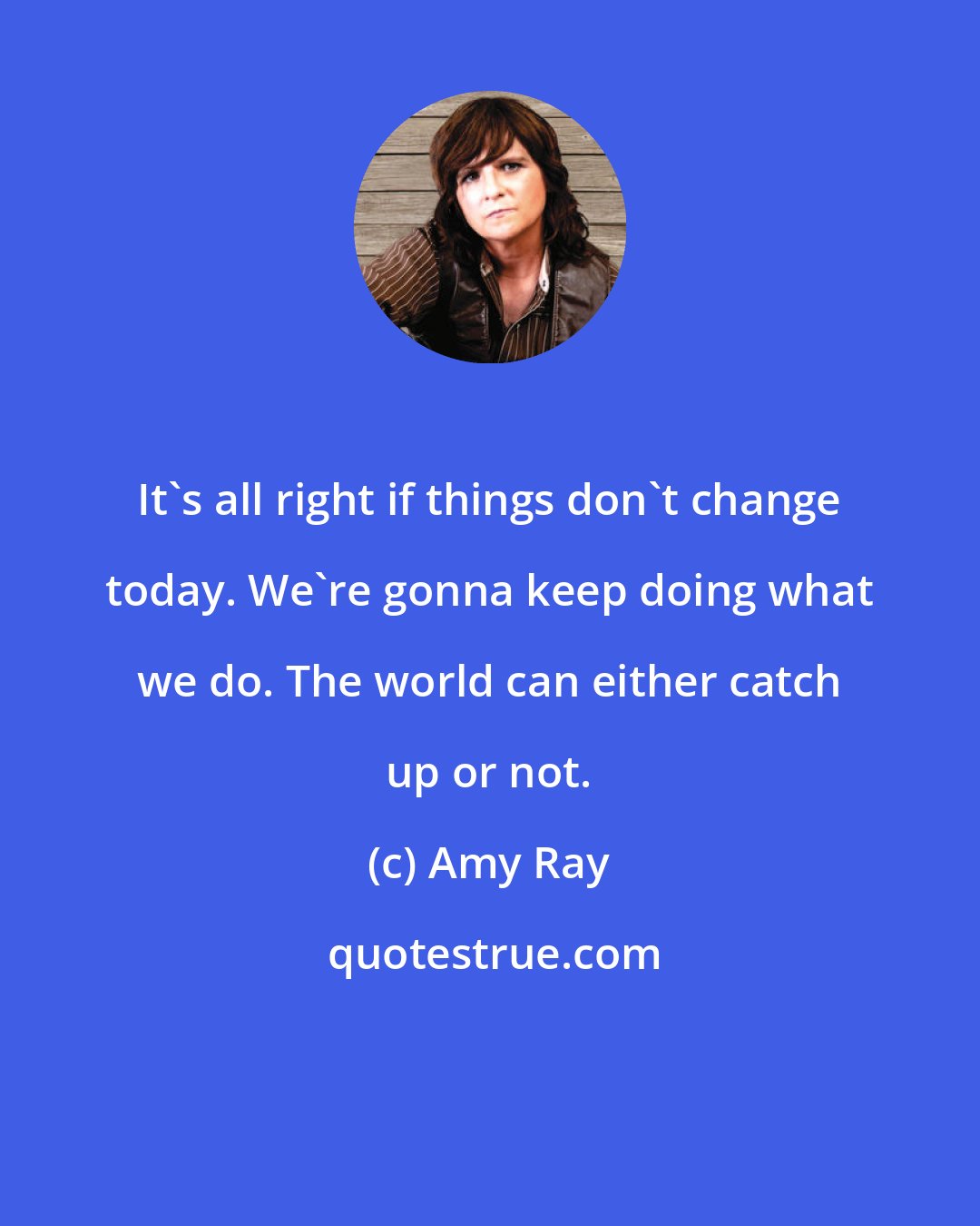 Amy Ray: It's all right if things don't change today. We're gonna keep doing what we do. The world can either catch up or not.