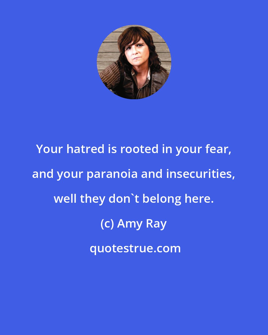 Amy Ray: Your hatred is rooted in your fear, and your paranoia and insecurities, well they don't belong here.