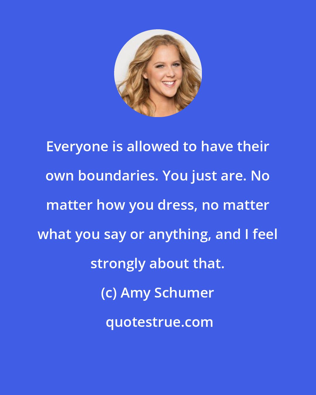 Amy Schumer: Everyone is allowed to have their own boundaries. You just are. No matter how you dress, no matter what you say or anything, and I feel strongly about that.