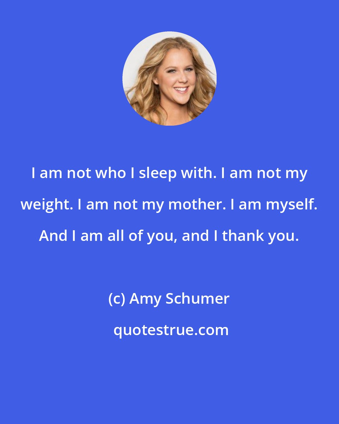 Amy Schumer: I am not who I sleep with. I am not my weight. I am not my mother. I am myself. And I am all of you, and I thank you.