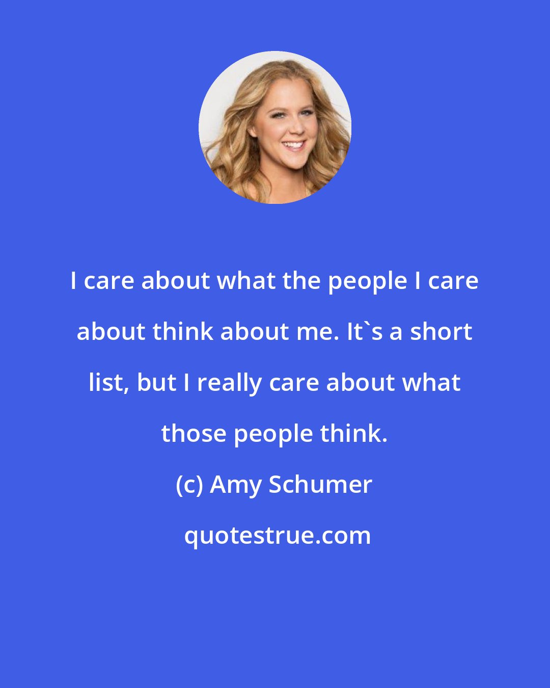 Amy Schumer: I care about what the people I care about think about me. It's a short list, but I really care about what those people think.