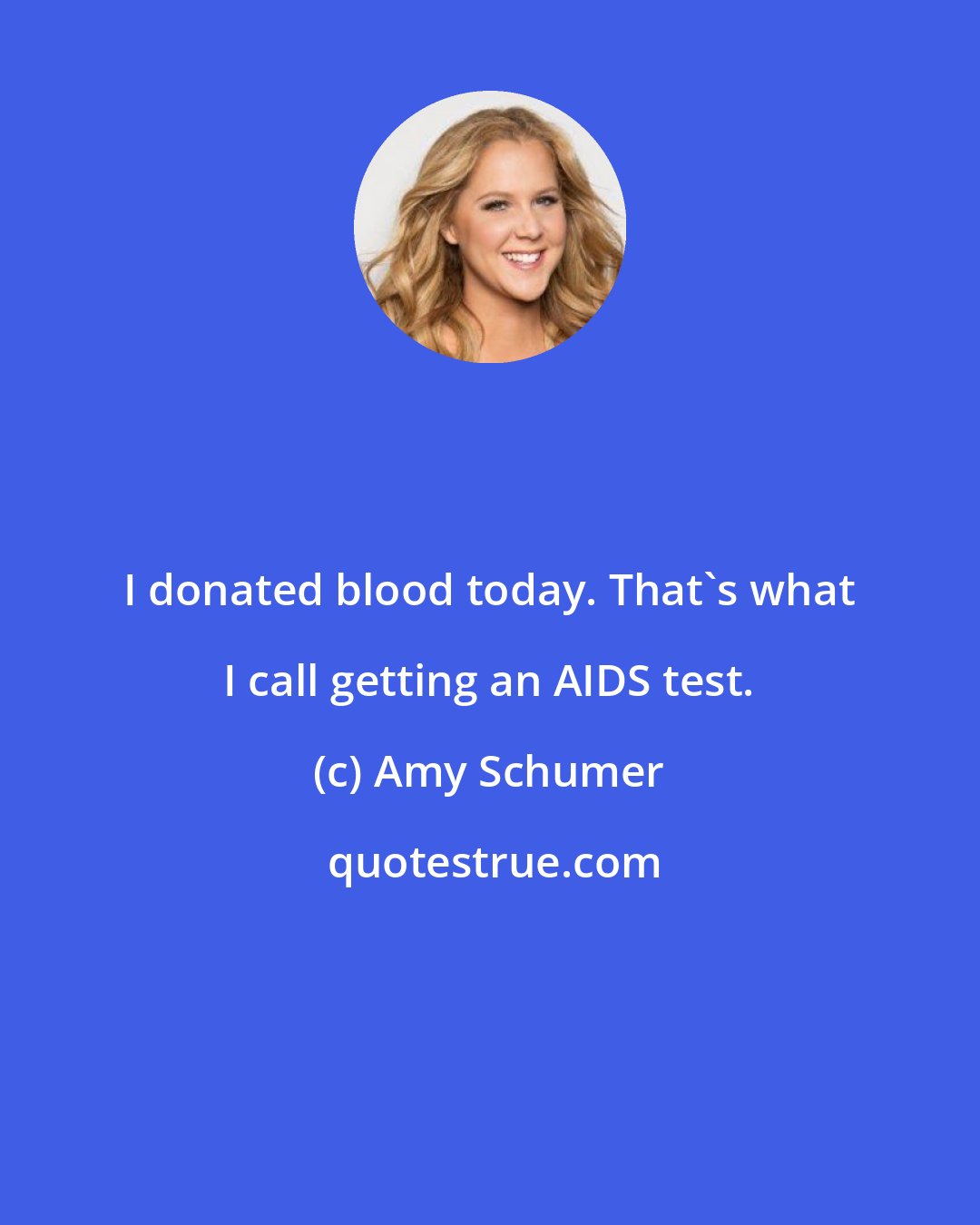 Amy Schumer: I donated blood today. That's what I call getting an AIDS test.