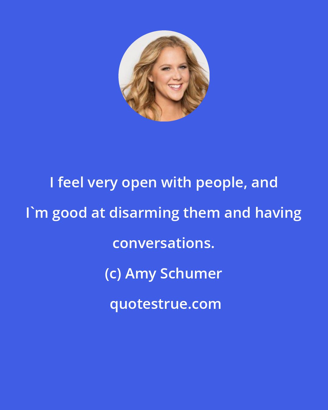 Amy Schumer: I feel very open with people, and I'm good at disarming them and having conversations.