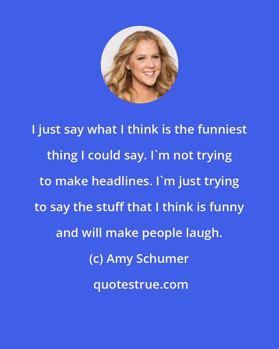 Amy Schumer: I just say what I think is the funniest thing I could say. I'm not trying to make headlines. I'm just trying to say the stuff that I think is funny and will make people laugh.