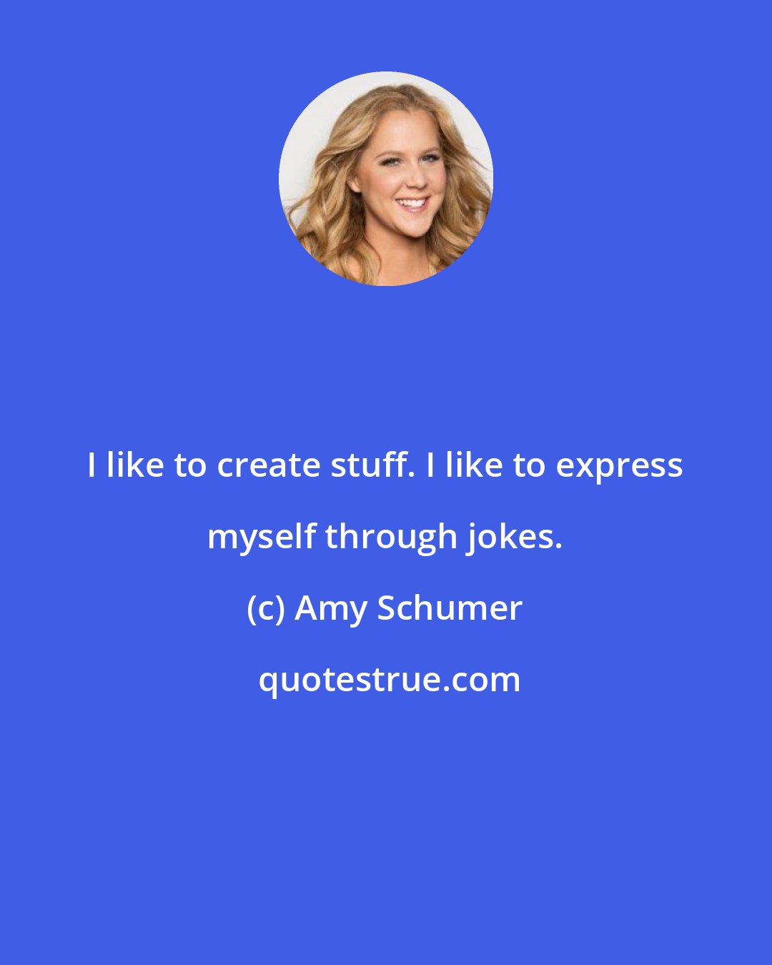 Amy Schumer: I like to create stuff. I like to express myself through jokes.