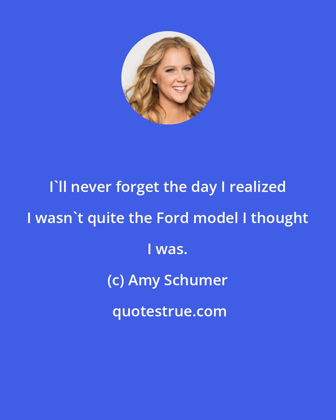 Amy Schumer: I'll never forget the day I realized I wasn't quite the Ford model I thought I was.