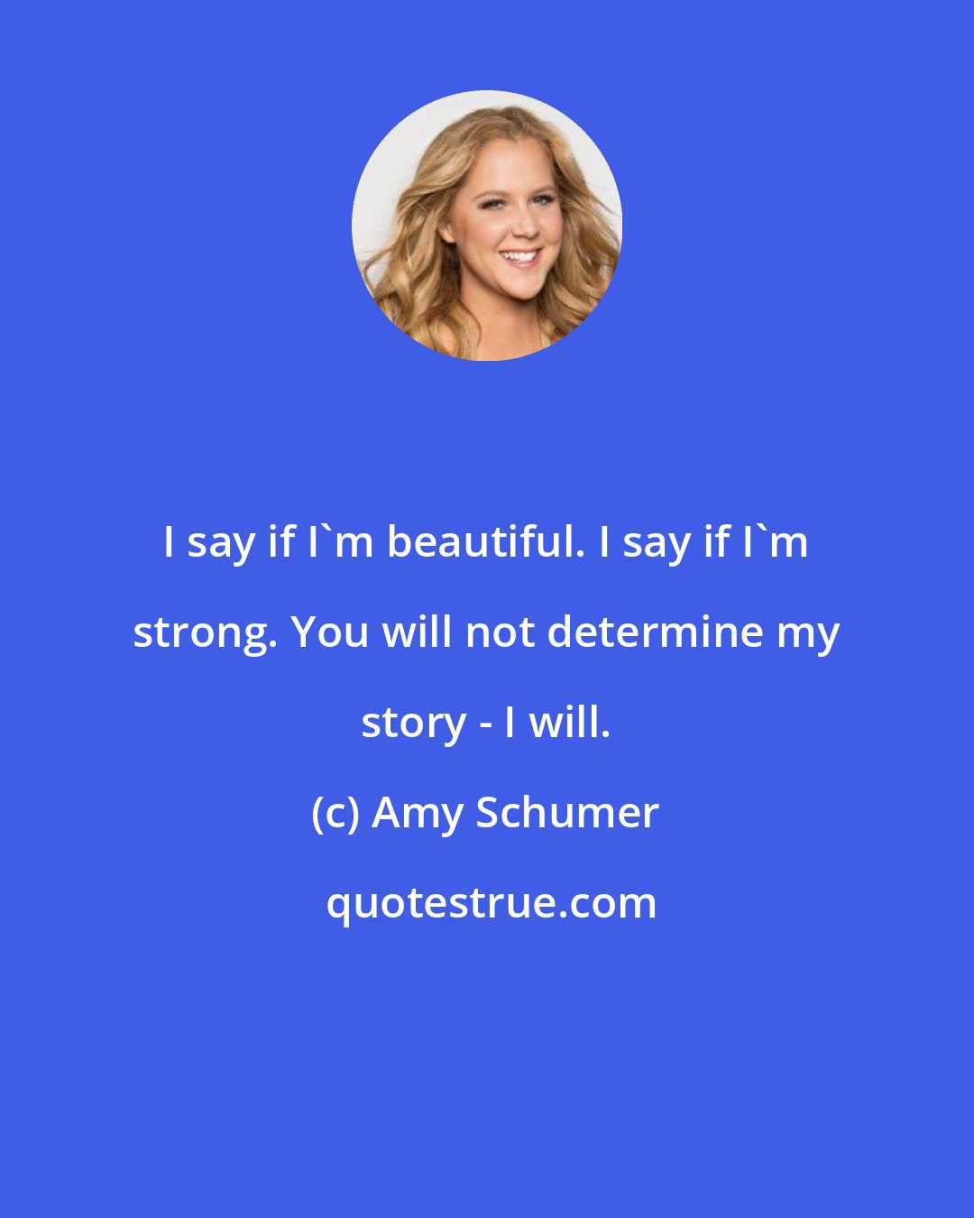 Amy Schumer: I say if I'm beautiful. I say if I'm strong. You will not determine my story - I will.