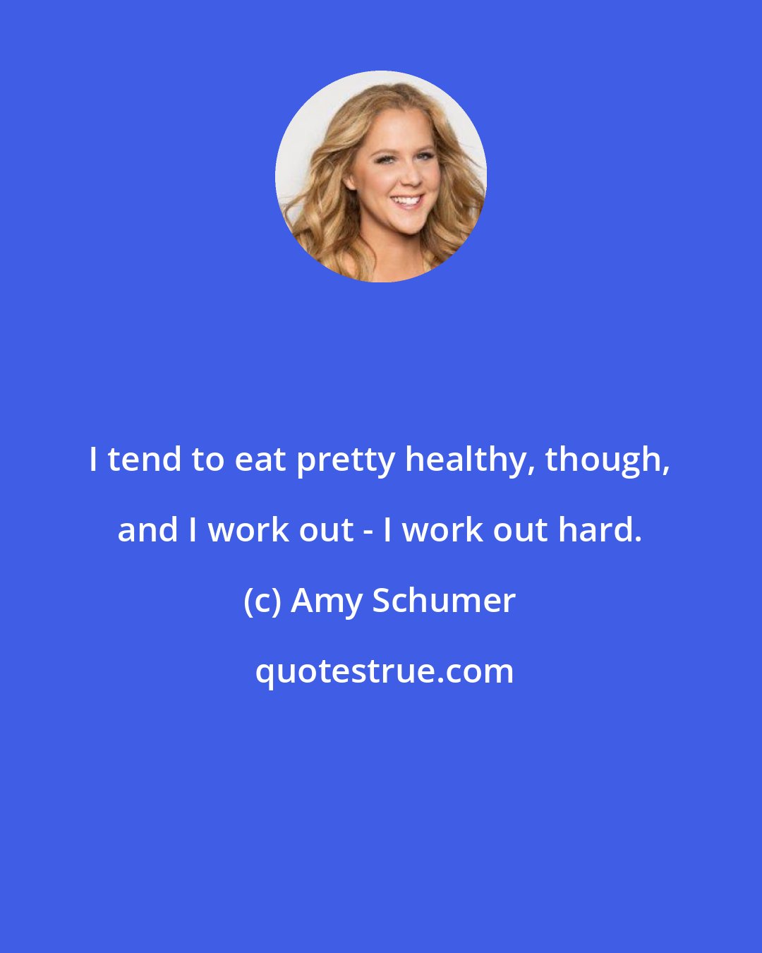 Amy Schumer: I tend to eat pretty healthy, though, and I work out - I work out hard.