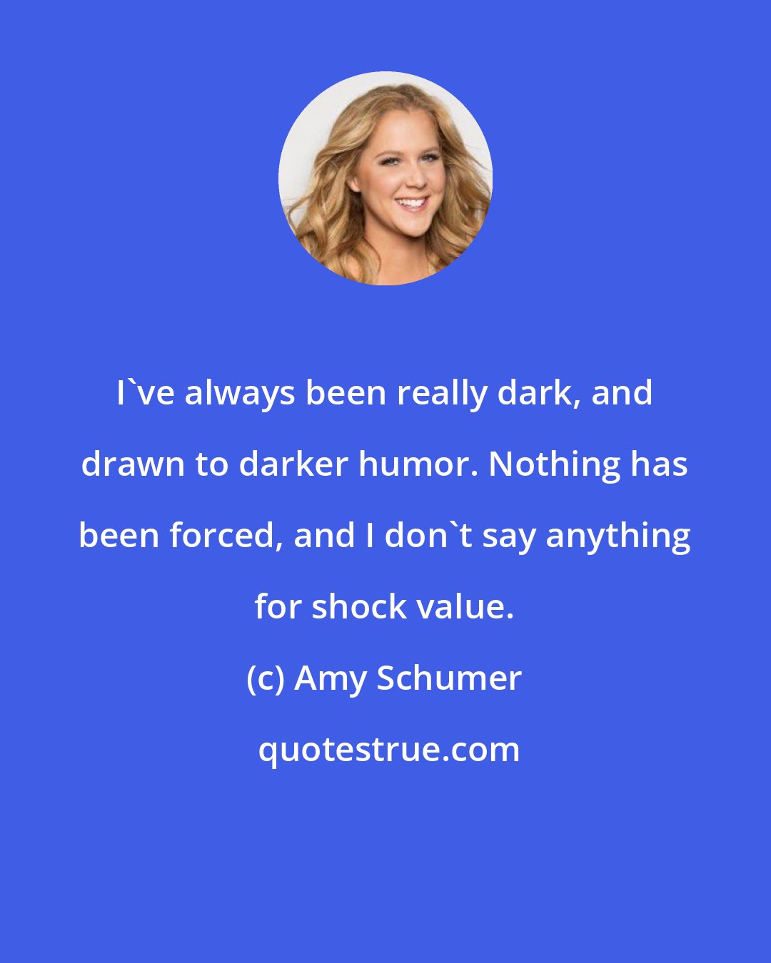 Amy Schumer: I've always been really dark, and drawn to darker humor. Nothing has been forced, and I don't say anything for shock value.