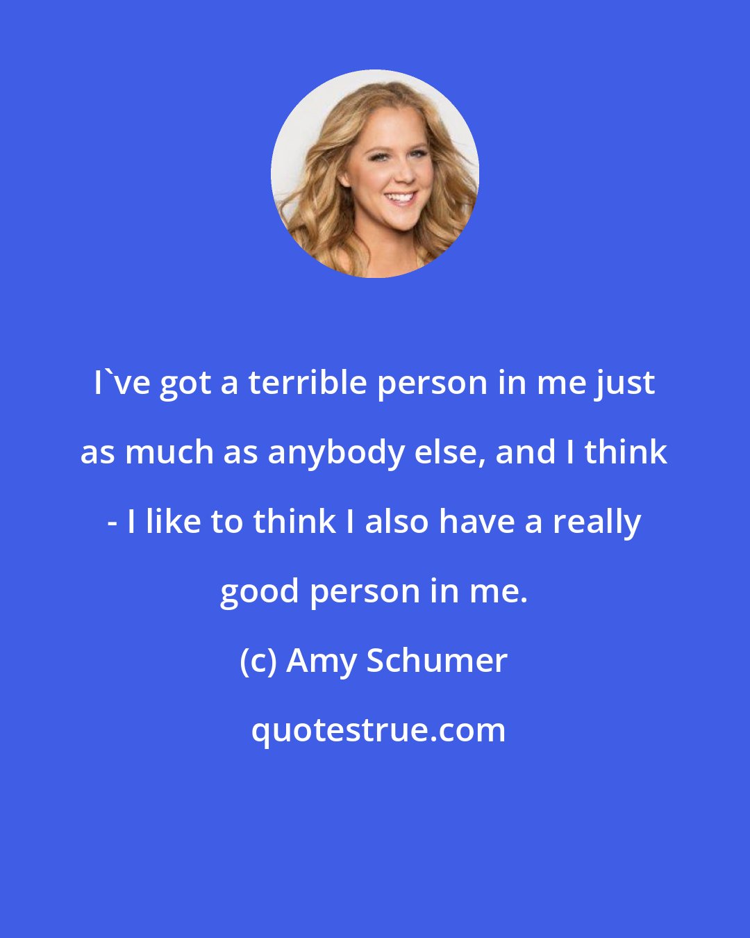 Amy Schumer: I've got a terrible person in me just as much as anybody else, and I think - I like to think I also have a really good person in me.