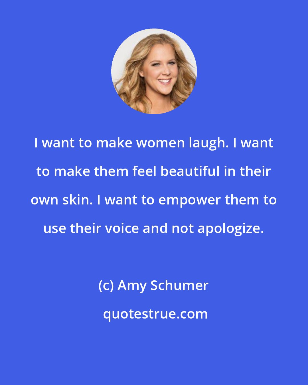 Amy Schumer: I want to make women laugh. I want to make them feel beautiful in their own skin. I want to empower them to use their voice and not apologize.