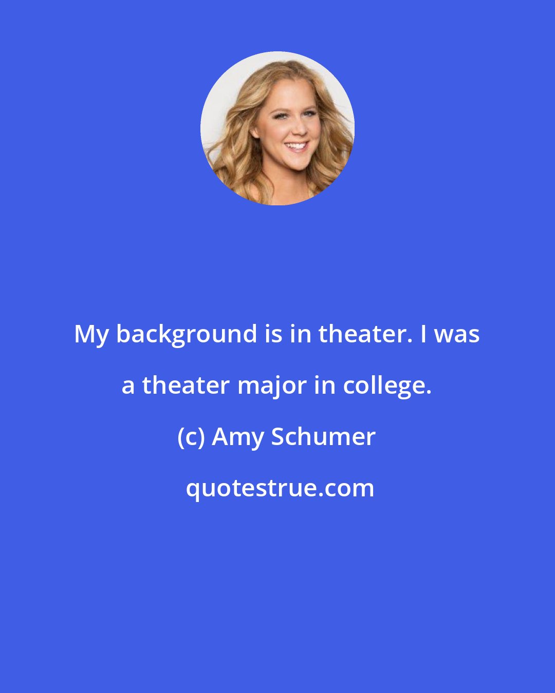 Amy Schumer: My background is in theater. I was a theater major in college.