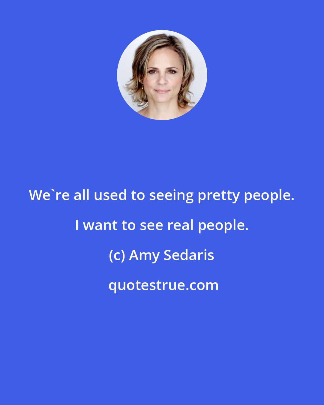 Amy Sedaris: We're all used to seeing pretty people. I want to see real people.