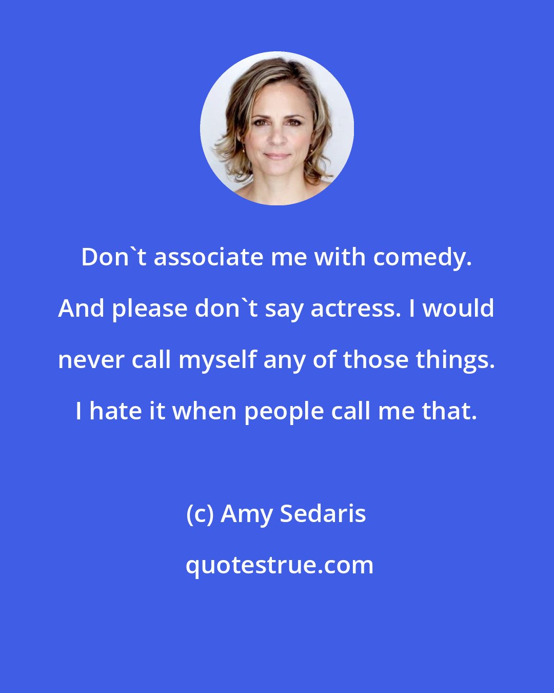 Amy Sedaris: Don't associate me with comedy. And please don't say actress. I would never call myself any of those things. I hate it when people call me that.