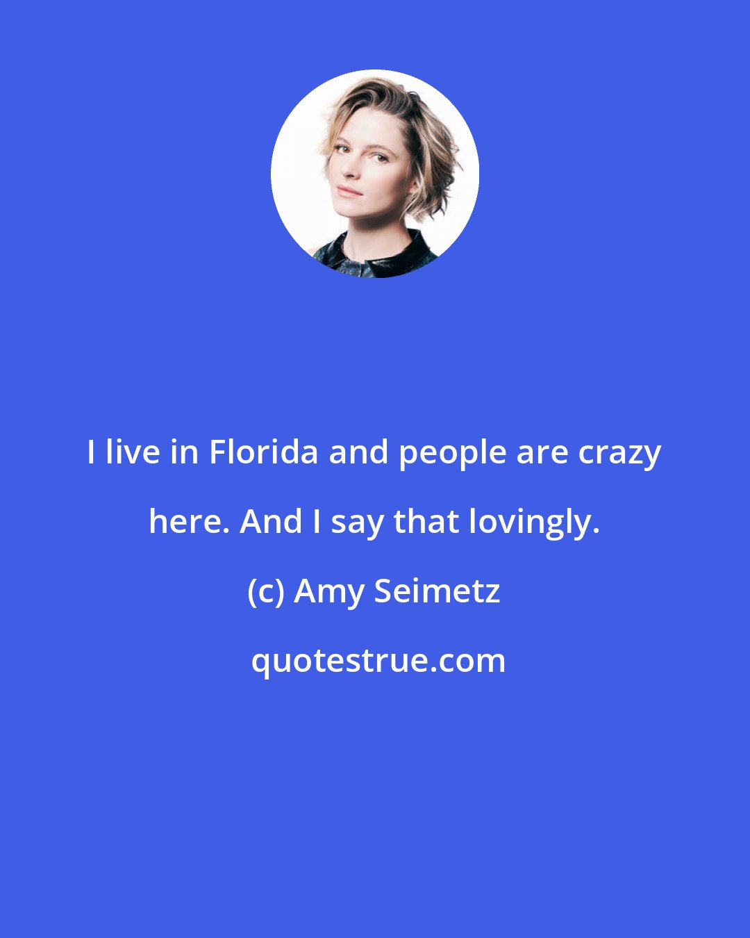 Amy Seimetz: I live in Florida and people are crazy here. And I say that lovingly.