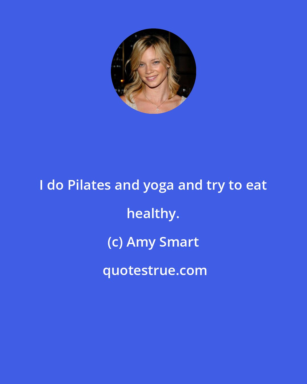 Amy Smart: I do Pilates and yoga and try to eat healthy.