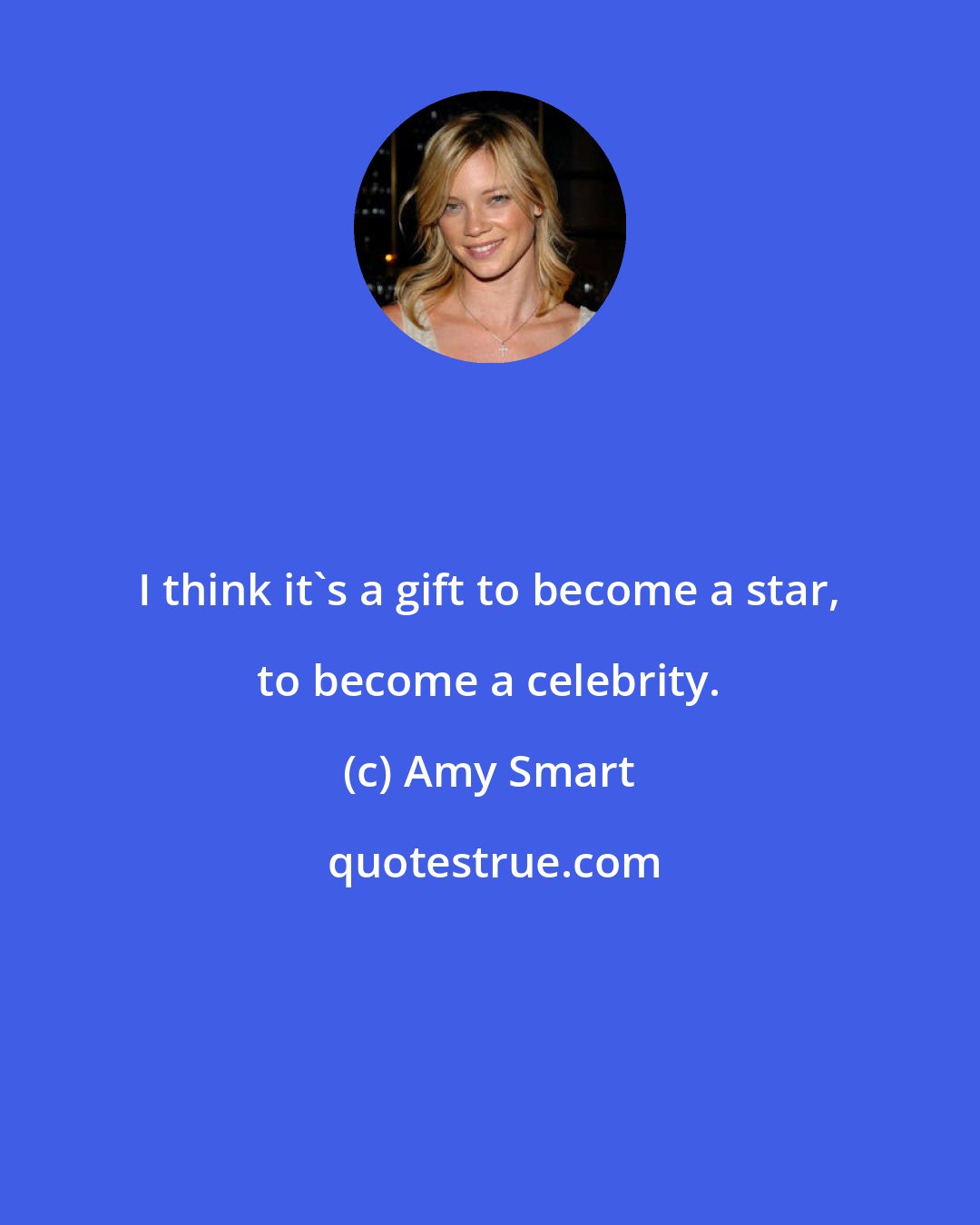 Amy Smart: I think it's a gift to become a star, to become a celebrity.