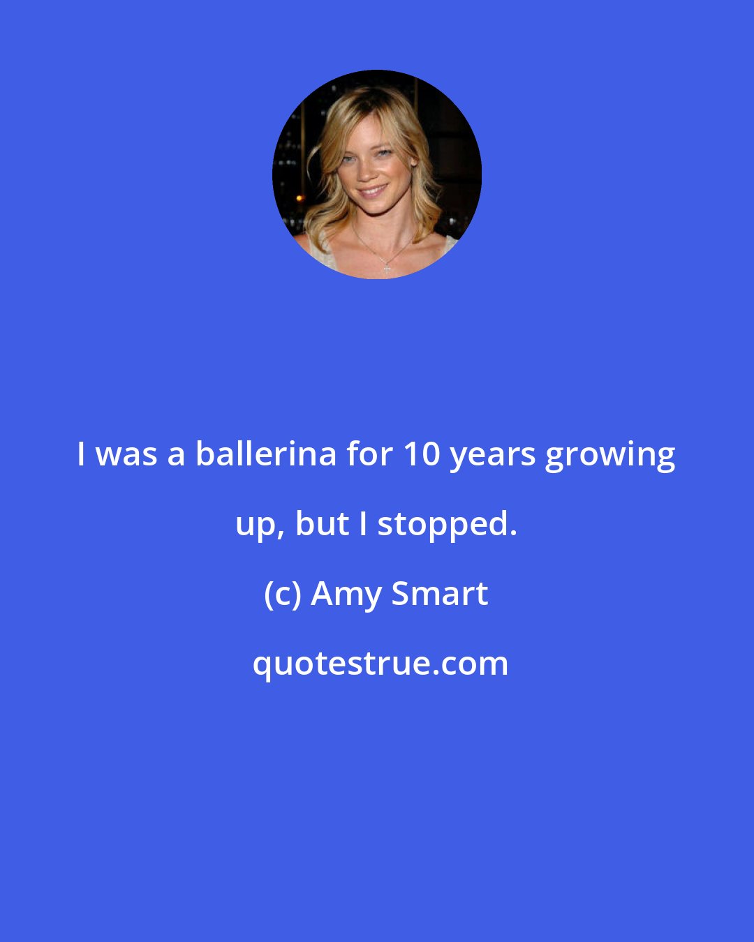 Amy Smart: I was a ballerina for 10 years growing up, but I stopped.