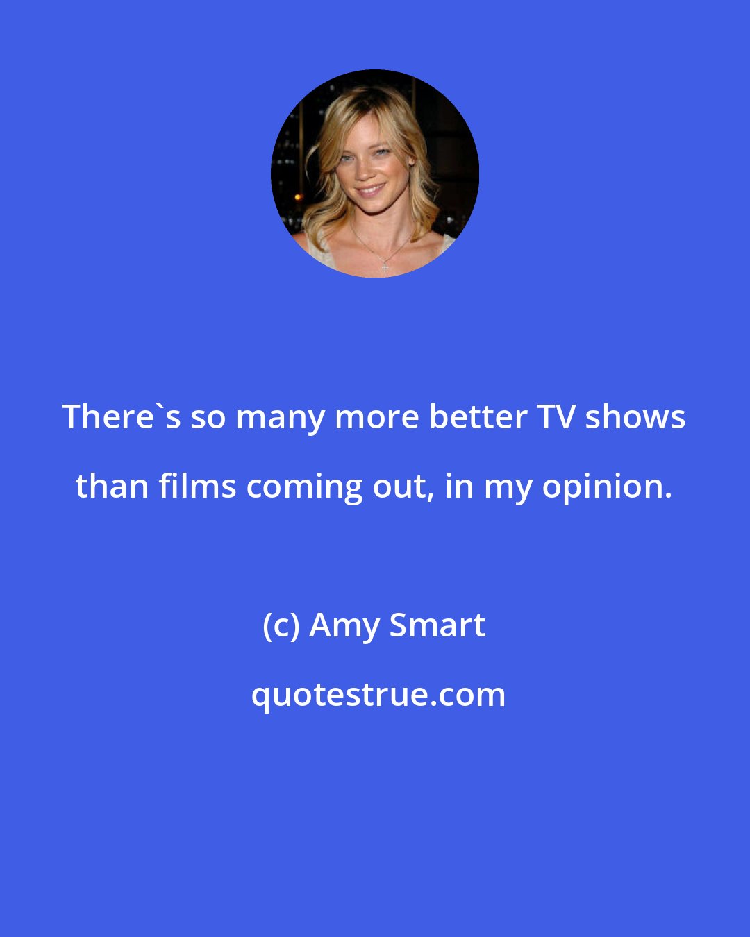 Amy Smart: There's so many more better TV shows than films coming out, in my opinion.