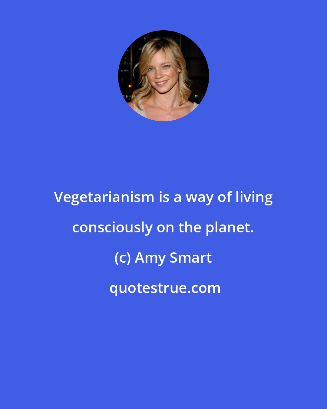 Amy Smart: Vegetarianism is a way of living consciously on the planet.