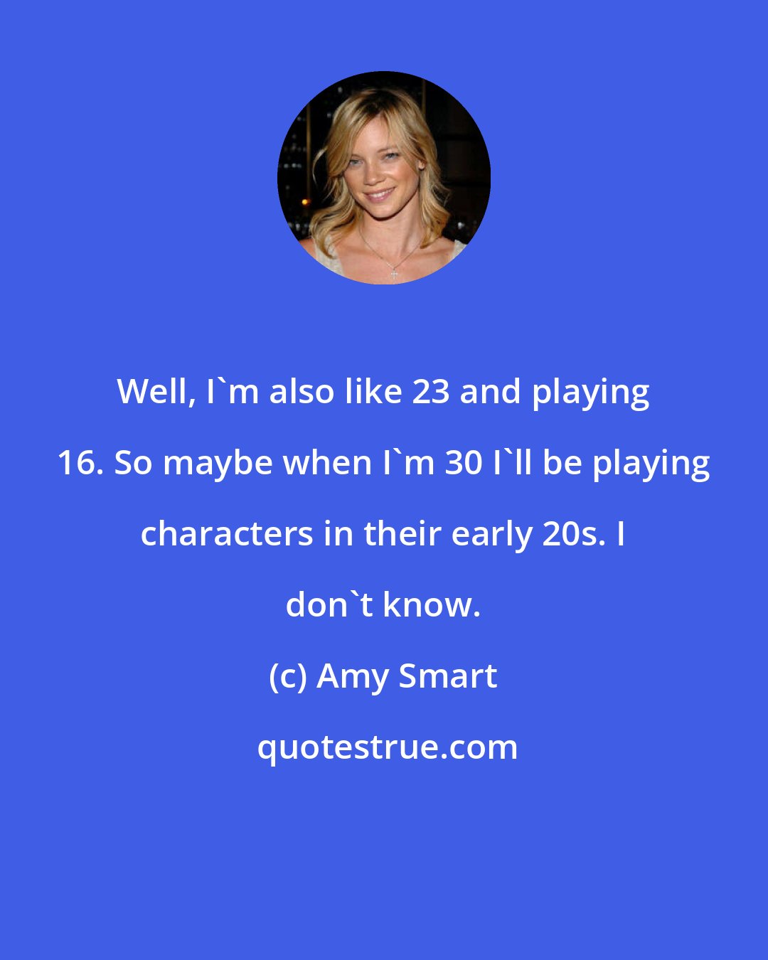 Amy Smart: Well, I'm also like 23 and playing 16. So maybe when I'm 30 I'll be playing characters in their early 20s. I don't know.