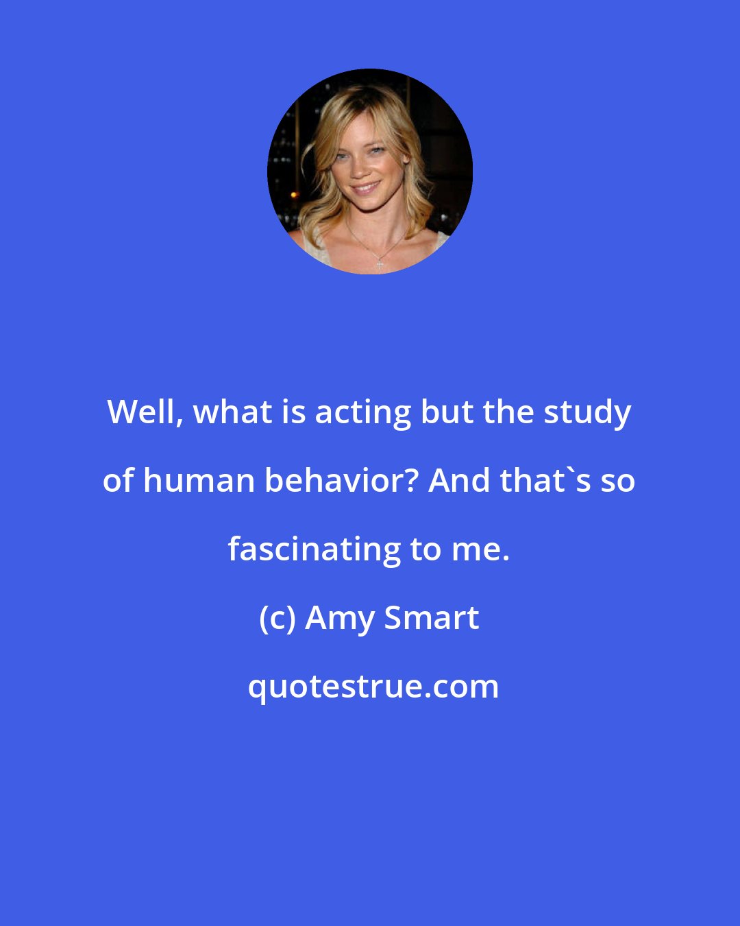 Amy Smart: Well, what is acting but the study of human behavior? And that's so fascinating to me.