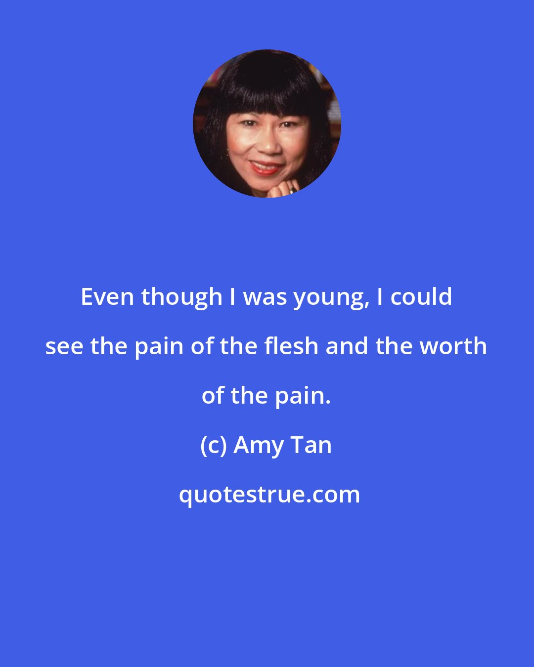 Amy Tan: Even though I was young, I could see the pain of the flesh and the worth of the pain.