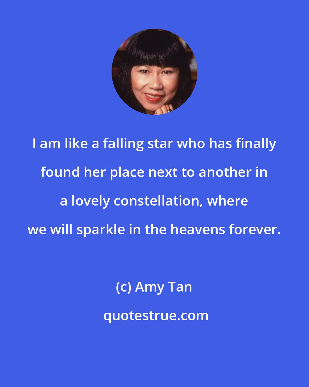 Amy Tan: I am like a falling star who has finally found her place next to another in a lovely constellation, where we will sparkle in the heavens forever.