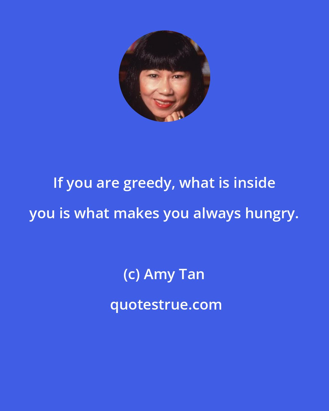 Amy Tan: If you are greedy, what is inside you is what makes you always hungry.