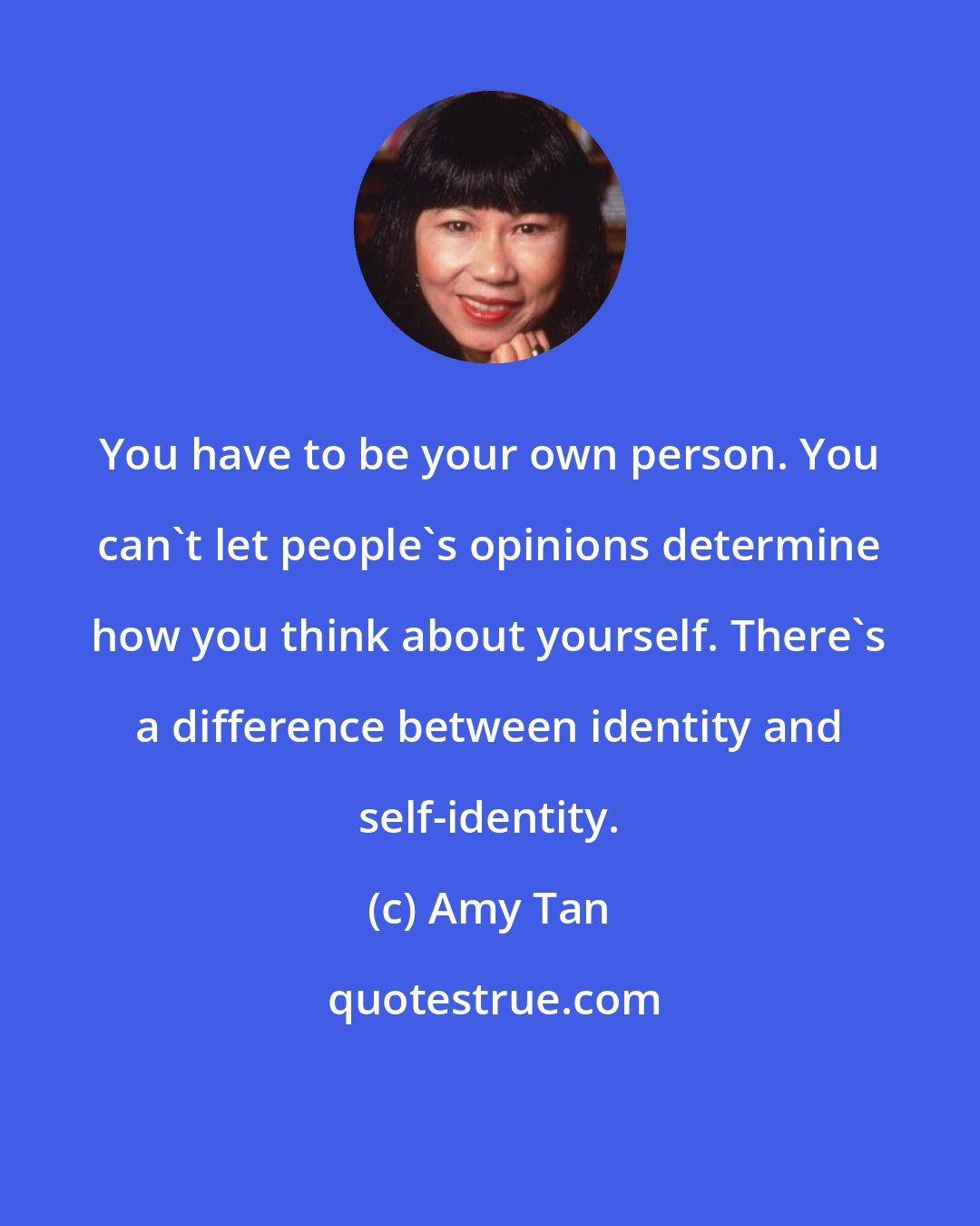 Amy Tan: You have to be your own person. You can't let people's opinions determine how you think about yourself. There's a difference between identity and self-identity.