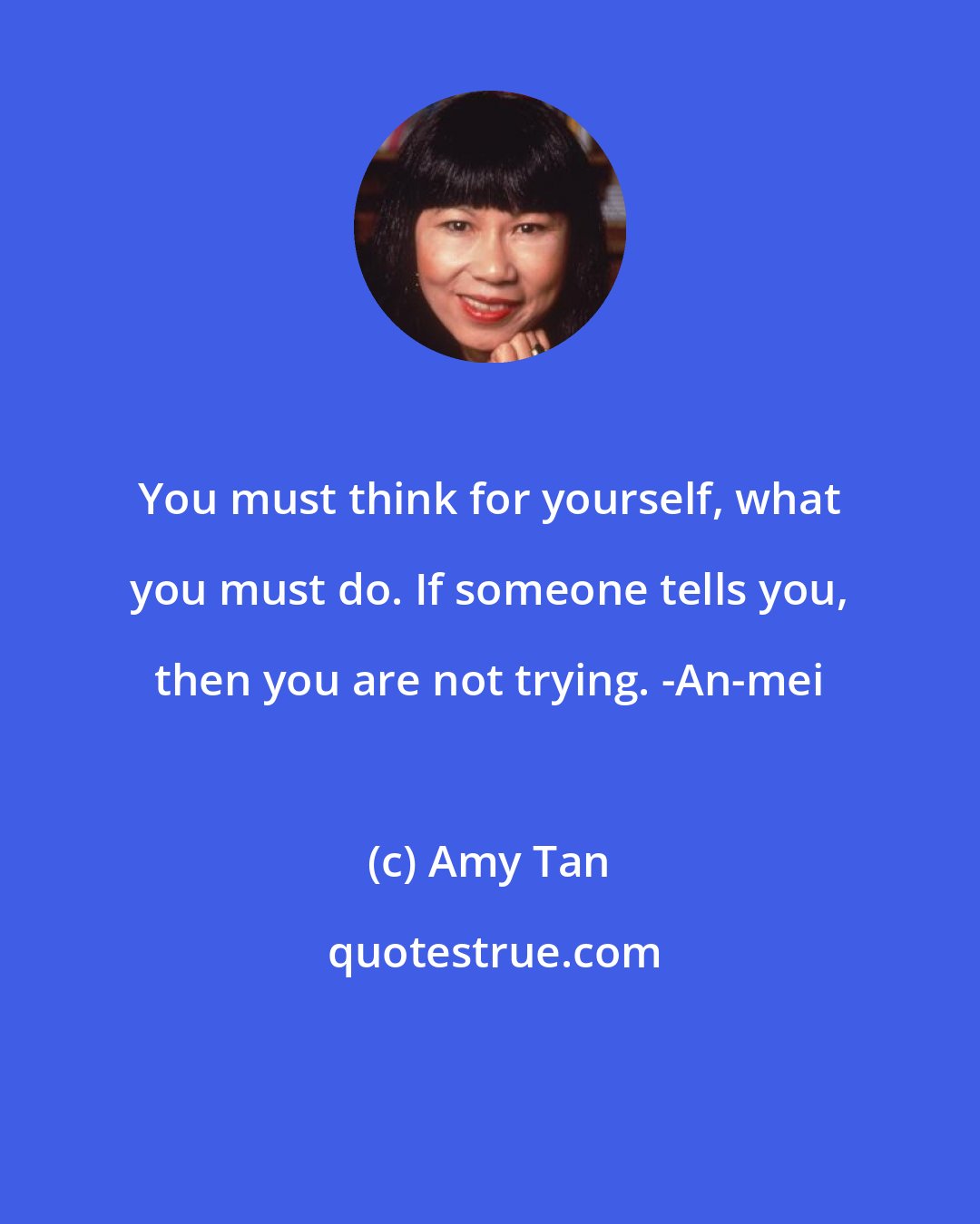 Amy Tan: You must think for yourself, what you must do. If someone tells you, then you are not trying. -An-mei