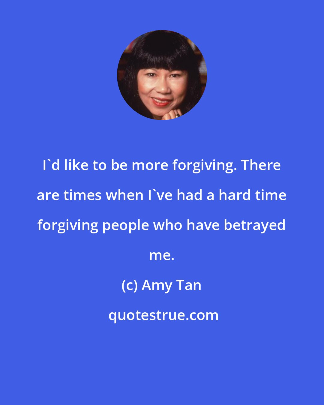 Amy Tan: I'd like to be more forgiving. There are times when I've had a hard time forgiving people who have betrayed me.